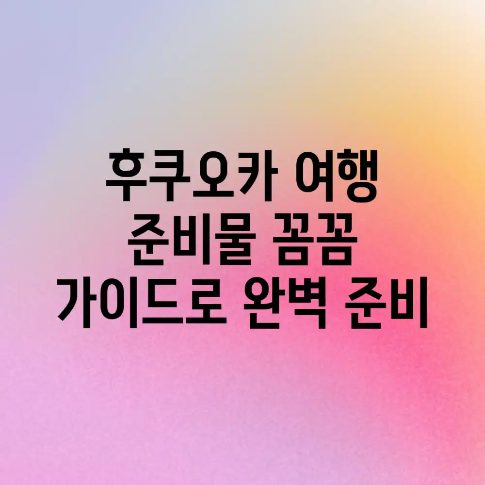 후쿠오카 여행 준비물: 꼼꼼 가이드로 완벽 준비!